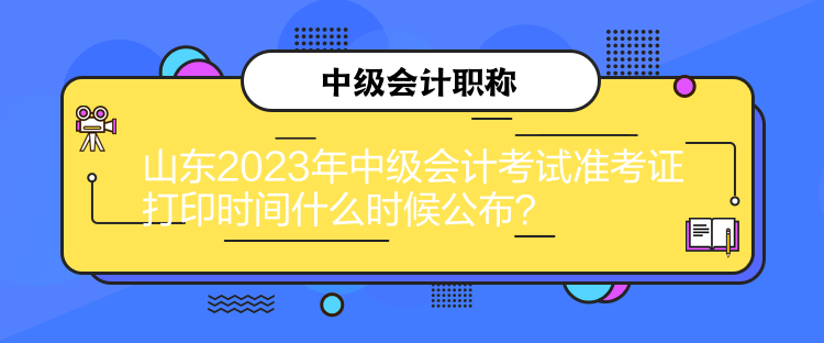 山東2023年中級會計考試準(zhǔn)考證打印時間什么時候公布？