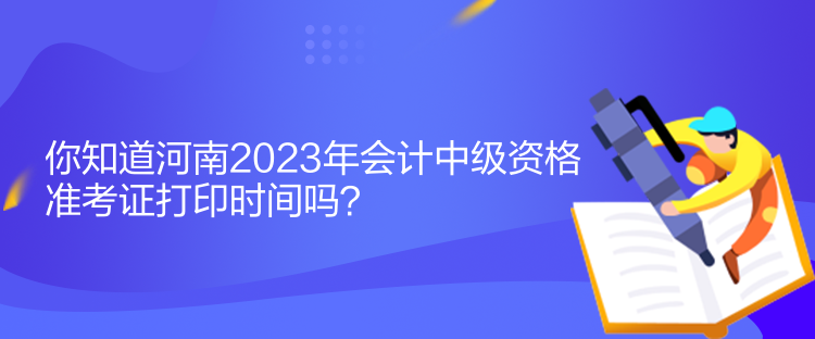 你知道河南2023年會(huì)計(jì)中級(jí)資格準(zhǔn)考證打印時(shí)間嗎？