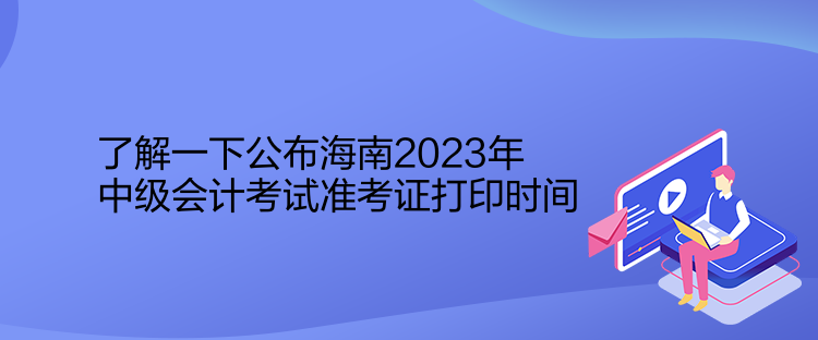 了解一下公布海南2023年中級會計考試準考證打印時間