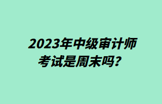 2023年中級審計師考試是周末嗎？