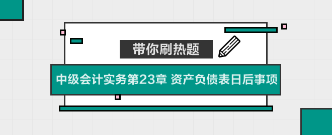 帶你刷熱題：中級會計(jì)實(shí)務(wù)第23章 資產(chǎn)負(fù)債表日后事項(xiàng)