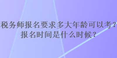 稅務(wù)師報(bào)名要求多大年齡可以考？報(bào)名時(shí)間是什么時(shí)候？