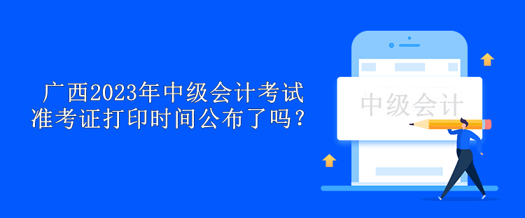 廣西2023年中級(jí)會(huì)計(jì)考試準(zhǔn)考證打印時(shí)間公布了嗎？