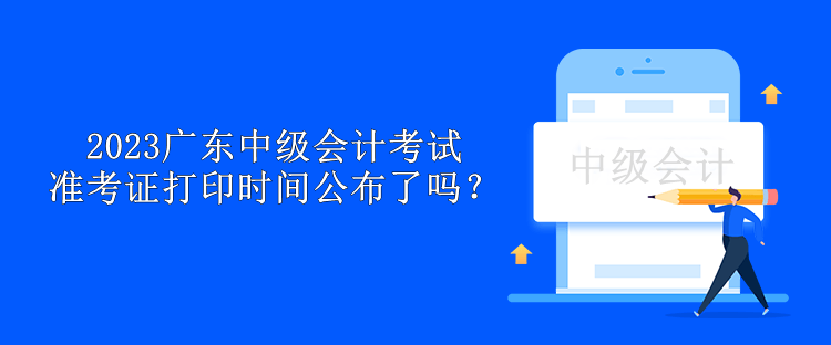 2023廣東中級(jí)會(huì)計(jì)考試準(zhǔn)考證打印時(shí)間公布了嗎？