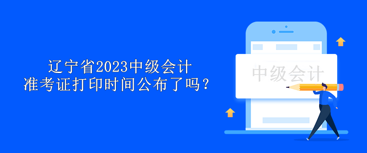 遼寧省2023中級會計準(zhǔn)考證打印時間公布了嗎？