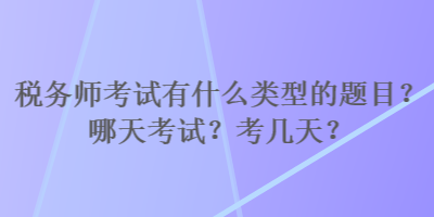 稅務(wù)師考試有什么類型的題目？哪天考試？考幾天？