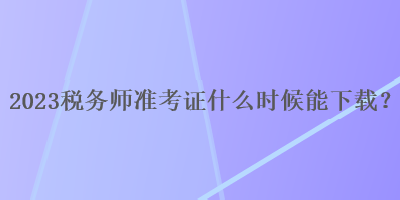 2023稅務(wù)師準(zhǔn)考證什么時(shí)候能下載？