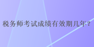 稅務師考試成績有效期幾年？