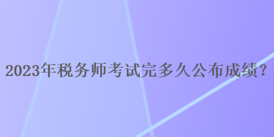 2023年稅務師考試完多久公布成績？