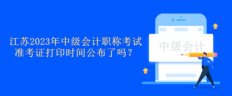 江蘇2023年中級會計職稱考試準考證打印時間公布了嗎？