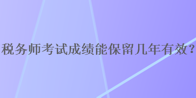 稅務(wù)師考試成績(jī)能保留幾年有效？