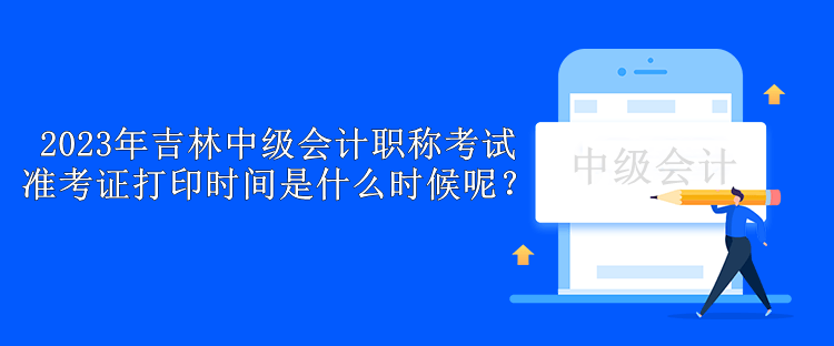 2023年吉林中級(jí)會(huì)計(jì)職稱考試準(zhǔn)考證打印時(shí)間是什么時(shí)候呢？