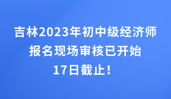 吉林2023年初中級(jí)經(jīng)濟(jì)師報(bào)名現(xiàn)場(chǎng)審核已開(kāi)始 17日截止！