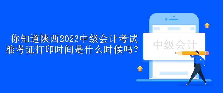 你知道陜西2023中級會計考試準考證打印時間是什么時候嗎？