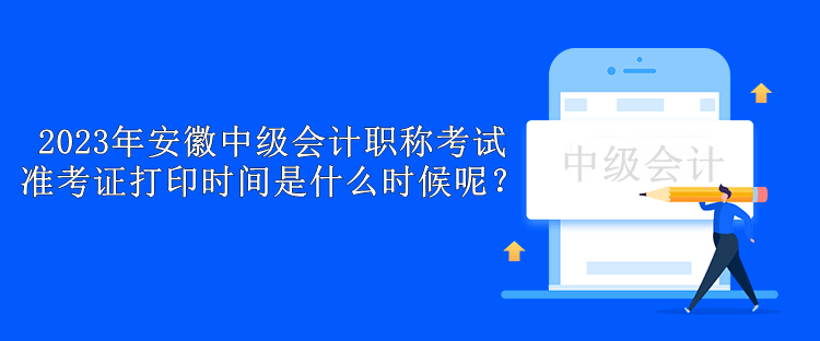 2023年安徽中級會計職稱考試準考證打印時間是什么時候呢？