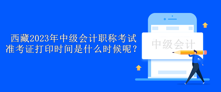 西藏2023年中級(jí)會(huì)計(jì)職稱考試準(zhǔn)考證打印時(shí)間是什么時(shí)候呢？