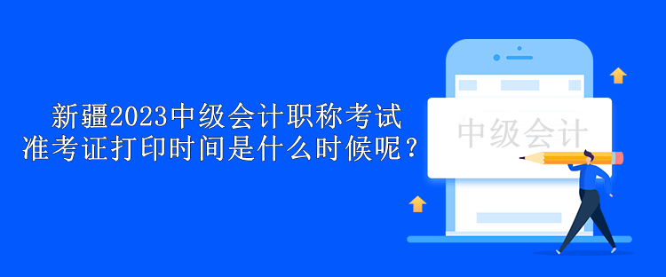 新疆2023中級會計職稱考試準考證打印時間是什么時候呢？