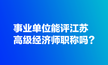 事業(yè)單位能評江蘇高級經(jīng)濟師職稱嗎？