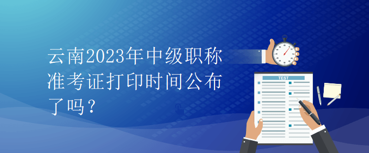 云南2023年中級(jí)職稱(chēng)準(zhǔn)考證打印時(shí)間公布了嗎？