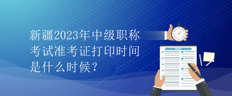 新疆2023年中級職稱考試準(zhǔn)考證打印時(shí)間是什么時(shí)候？