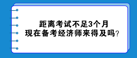 距離考試不足3個月，現(xiàn)在備考初中級經(jīng)濟師來得及嗎？