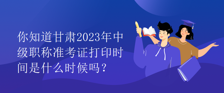 你知道甘肅2023年中級(jí)職稱準(zhǔn)考證打印時(shí)間是什么時(shí)候嗎？