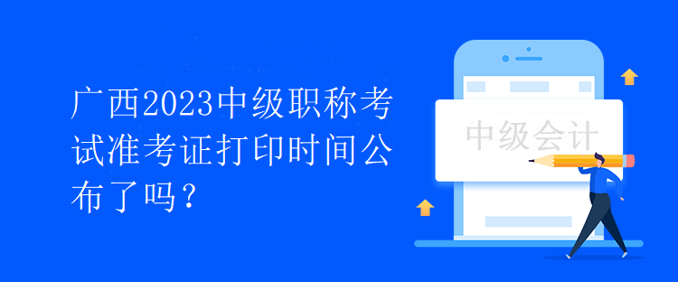 廣西2023中級(jí)職稱考試準(zhǔn)考證打印時(shí)間公布了嗎？