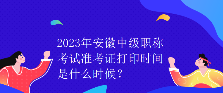 2023年安徽中級職稱考試準(zhǔn)考證打印時間是什么時候？