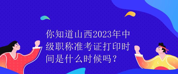 你知道山西2023年中級職稱準考證打印時間是什么時候嗎？