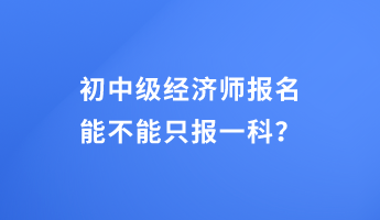 初中級經(jīng)濟師報名能不能只報一科？