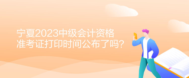 寧夏2023中級會計資格準考證打印時間公布了嗎？