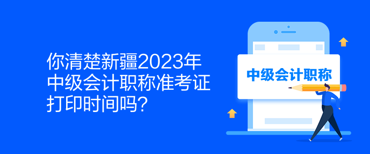 你清楚新疆2023年中級會計職稱準考證打印時間嗎？