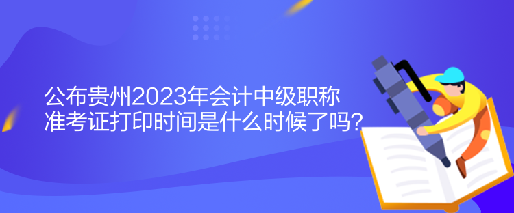 公布貴州2023年會計中級職稱準考證打印時間是什么時候了嗎？