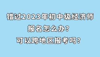 錯(cuò)過(guò)2023年初中級(jí)經(jīng)濟(jì)師報(bào)名怎么辦？可以跨地區(qū)報(bào)考嗎？