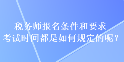 稅務(wù)師報(bào)名條件和要求考試時(shí)間都是如何規(guī)定的呢？