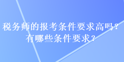 稅務師的報考條件要求高嗎？有哪些條件要求？