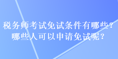 稅務(wù)師考試免試條件有哪些？哪些人可以申請免試呢？