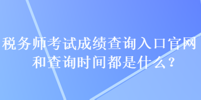 稅務(wù)師考試成績(jī)查詢?nèi)肟诠倬W(wǎng)和查詢時(shí)間都是什么？