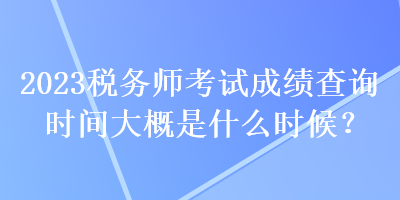 2023稅務(wù)師考試成績(jī)查詢時(shí)間大概是什么時(shí)候？