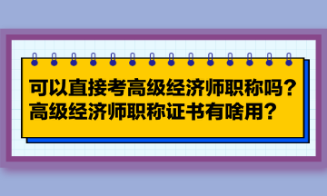 可以直接考高級經(jīng)濟師職稱嗎？高級經(jīng)濟師職稱證書有啥用？