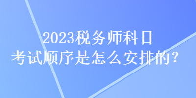 2023稅務(wù)師科目考試順序是怎么安排的？