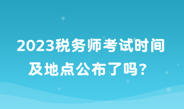 2023稅務(wù)師考試時(shí)間及地點(diǎn)公布了嗎？