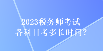 2023稅務(wù)師考試各科目考多長時(shí)間？