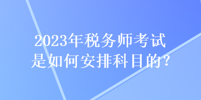 2023年稅務(wù)師考試是如何安排科目的？