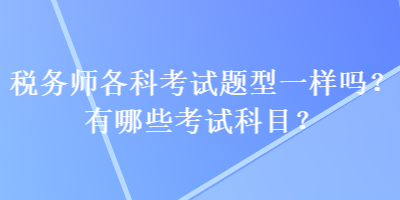 稅務(wù)師各科考試題型一樣嗎？有哪些考試科目？