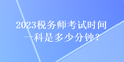 2023稅務(wù)師考試時間一科是多少分鐘？