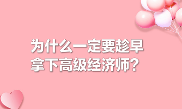 為什么一定要趁早拿下高級經(jīng)濟師？