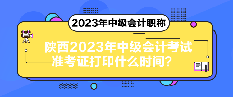 陜西2023年中級會計考試準(zhǔn)考證打印什么時間？