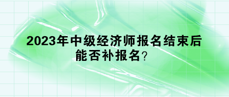 2023年中級(jí)經(jīng)濟(jì)師報(bào)名結(jié)束后，能否補(bǔ)報(bào)名？