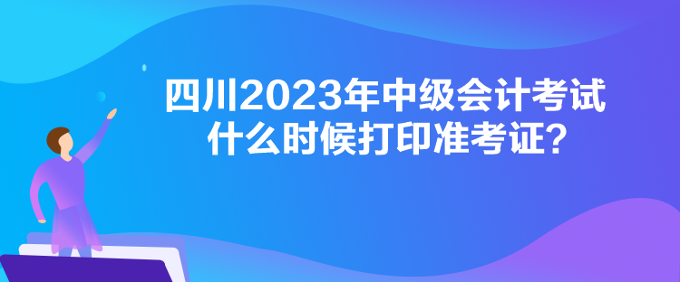 四川2023年中級會計考試什么時候打印準考證？